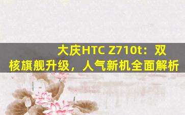 大庆HTC Z710t：双核旗舰升级，人气新机全面解析